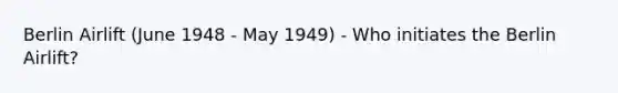 Berlin Airlift (June 1948 - May 1949) - Who initiates the Berlin Airlift?