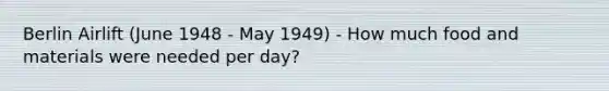 Berlin Airlift (June 1948 - May 1949) - How much food and materials were needed per day?