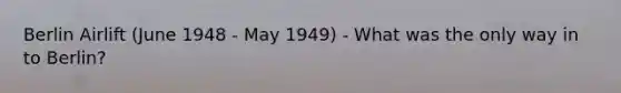 Berlin Airlift (June 1948 - May 1949) - What was the only way in to Berlin?