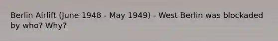 Berlin Airlift (June 1948 - May 1949) - West Berlin was blockaded by who? Why?