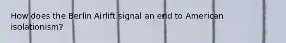 How does the Berlin Airlift signal an end to American isolationism?