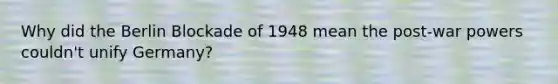 Why did the Berlin Blockade of 1948 mean the post-war powers couldn't unify Germany?