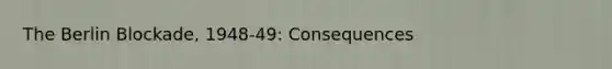 <a href='https://www.questionai.com/knowledge/kn0zvo8MRU-the-berlin-blockade' class='anchor-knowledge'>the berlin blockade</a>, 1948-49: Consequences