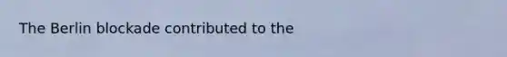 The Berlin blockade contributed to the