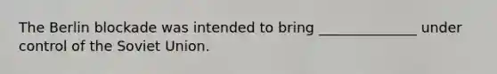 The Berlin blockade was intended to bring ______________ under control of the Soviet Union.