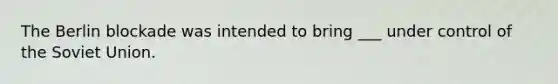 The Berlin blockade was intended to bring ___ under control of the Soviet Union.