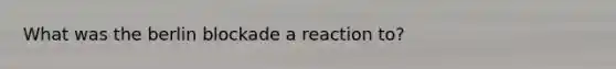 What was <a href='https://www.questionai.com/knowledge/kn0zvo8MRU-the-berlin-blockade' class='anchor-knowledge'>the berlin blockade</a> a reaction to?