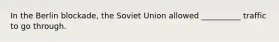 In the Berlin blockade, the Soviet Union allowed __________ traffic to go through.