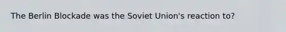 The Berlin Blockade was the Soviet Union's reaction to?