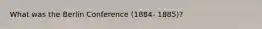 What was the Berlin Conference (1884- 1885)?