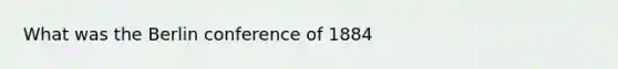 What was the Berlin conference of 1884