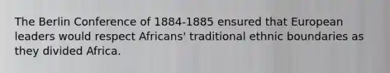 The Berlin Conference of 1884-1885 ensured that European leaders would respect Africans' traditional ethnic boundaries as they divided Africa.