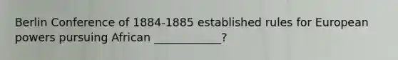 Berlin Conference of 1884-1885 established rules for European powers pursuing African ____________?