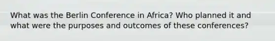 What was the Berlin Conference in Africa? Who planned it and what were the purposes and outcomes of these conferences?