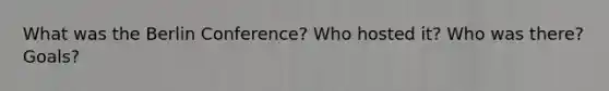 What was the Berlin Conference? Who hosted it? Who was there? Goals?