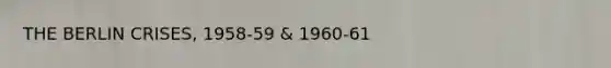 THE BERLIN CRISES, 1958-59 & 1960-61