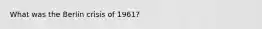 What was the Berlin crisis of 1961?