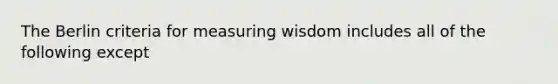 The Berlin criteria for measuring wisdom includes all of the following except