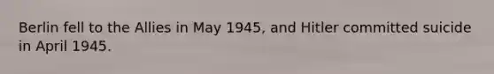 Berlin fell to the Allies in May 1945, and Hitler committed suicide in April 1945.