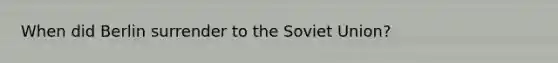 When did Berlin surrender to the Soviet Union?