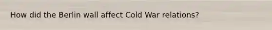 How did the Berlin wall affect Cold War relations?