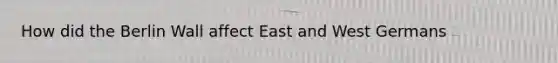 How did the Berlin Wall affect East and West Germans