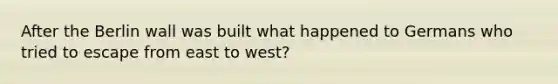 After the Berlin wall was built what happened to Germans who tried to escape from east to west?