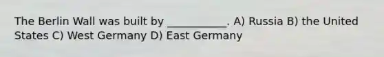 The Berlin Wall was built by ___________. A) Russia B) the United States C) West Germany D) East Germany