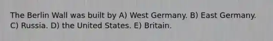 The Berlin Wall was built by A) West Germany. B) East Germany. C) Russia. D) the United States. E) Britain.