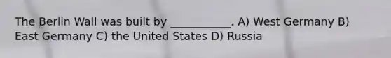 The Berlin Wall was built by ___________. A) West Germany B) East Germany C) the United States D) Russia