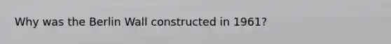 Why was the Berlin Wall constructed in 1961?