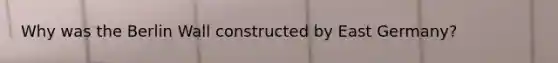 Why was the Berlin Wall constructed by East Germany?