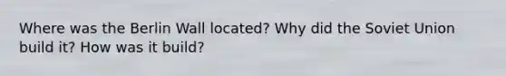 Where was the Berlin Wall located? Why did the Soviet Union build it? How was it build?