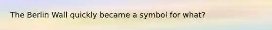 The Berlin Wall quickly became a symbol for what?