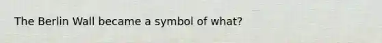 The Berlin Wall became a symbol of what?