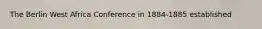 The Berlin West Africa Conference in 1884-1885 established