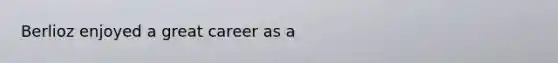 Berlioz enjoyed a great career as a