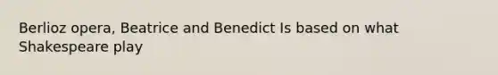 Berlioz opera, Beatrice and Benedict Is based on what Shakespeare play