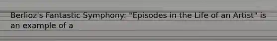 Berlioz's Fantastic Symphony: "Episodes in the Life of an Artist" is an example of a