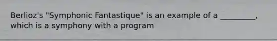 Berlioz's "Symphonic Fantastique" is an example of a _________, which is a symphony with a program