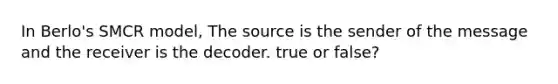 In Berlo's SMCR model, The source is the sender of the message and the receiver is the decoder. true or false?