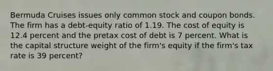 Bermuda Cruises issues only common stock and coupon bonds. The firm has a debt-equity ratio of 1.19. The cost of equity is 12.4 percent and the pretax cost of debt is 7 percent. What is the capital structure weight of the firm's equity if the firm's tax rate is 39 percent?