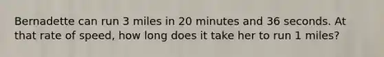 Bernadette can run 3 miles in 20 minutes and 36 seconds. At that rate of speed, how long does it take her to run 1 miles?