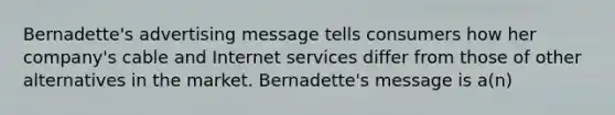 Bernadette's advertising message tells consumers how her company's cable and Internet services differ from those of other alternatives in the market. Bernadette's message is a(n)