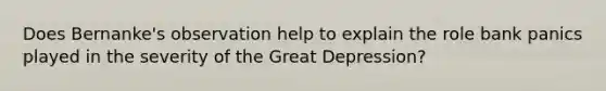Does​ Bernanke's observation help to explain the role bank panics played in the severity of the Great​ Depression?