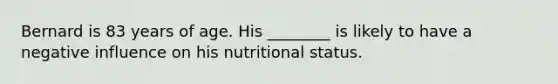 Bernard is 83 years of age. His ________ is likely to have a negative influence on his nutritional status.