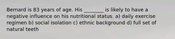 Bernard is 83 years of age. His ________ is likely to have a negative influence on his nutritional status. a) daily exercise regimen b) social isolation c) ethnic background d) full set of natural teeth