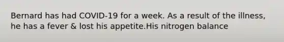 Bernard has had COVID-19 for a week. As a result of the illness, he has a fever & lost his appetite.His nitrogen balance