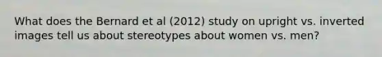 What does the Bernard et al (2012) study on upright vs. inverted images tell us about stereotypes about women vs. men?