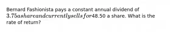 Bernard Fashionista pays a constant annual dividend of 3.75 a share and currently sells for48.50 a share. What is the rate of return?